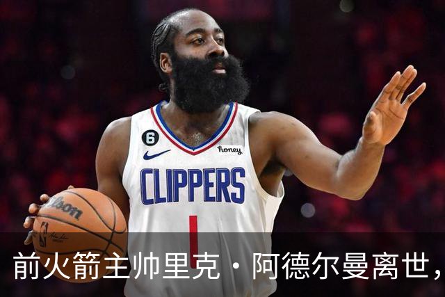 前火箭主帅里克·阿德尔曼离世，享年79岁，姚明曾在其调教下进入生涯巅峰期