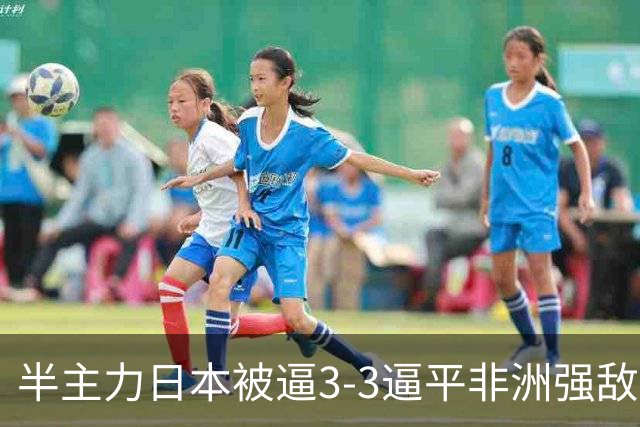 半主力日本被逼3-3逼平非洲强敌！中日青训差距真被夸大了？