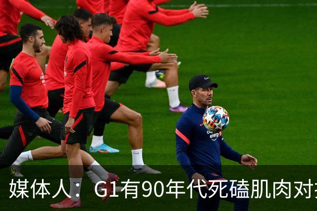 媒体人：G1有90年代死磕肌肉对抗复古感 尼克斯天赋不足但更凶悍