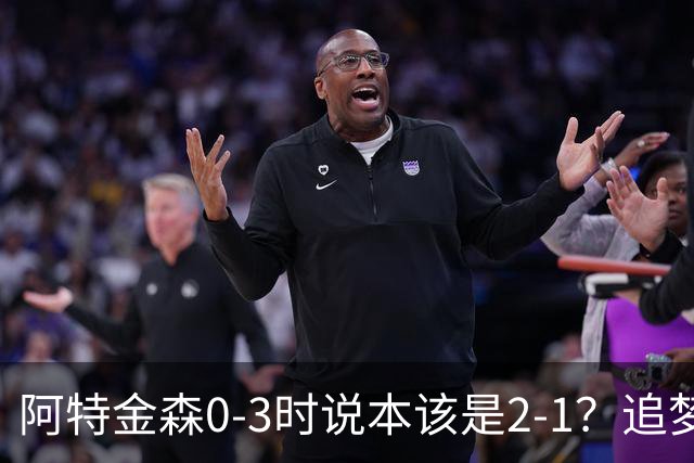 阿特金森0-3时说本该是2-1？追梦：每队都做数据分析 不懂别乱喷